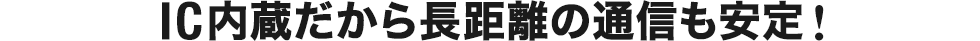 IC內(nèi)蔵だから長距離の通信も安定！